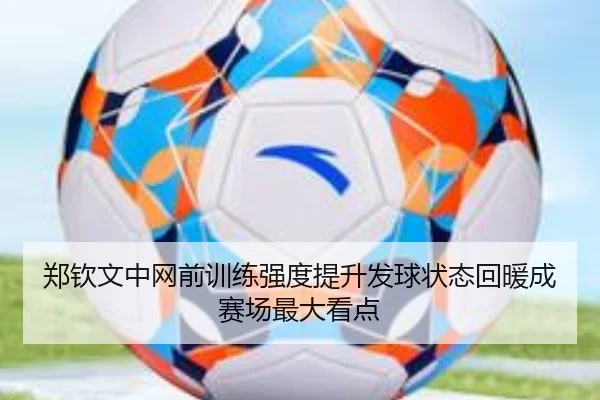 郑钦文中网前训练强度提升发球状态回暖成赛场最大看点